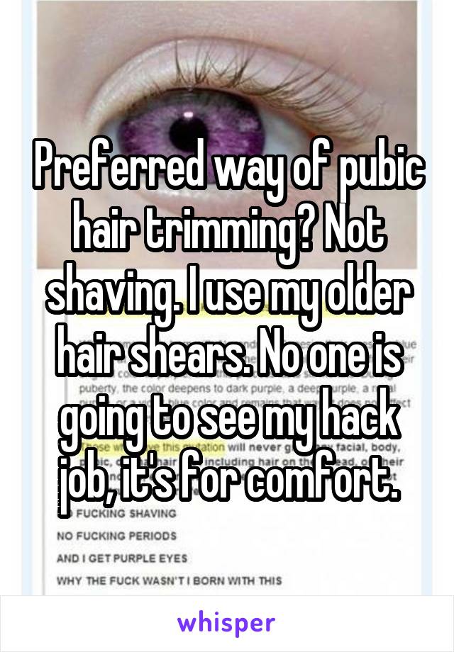 Preferred way of pubic hair trimming? Not shaving. I use my older hair shears. No one is going to see my hack job, it's for comfort.