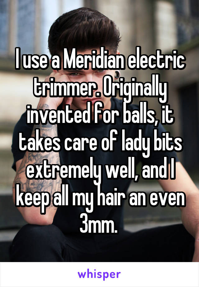 I use a Meridian electric trimmer. Originally invented for balls, it takes care of lady bits extremely well, and I keep all my hair an even 3mm. 