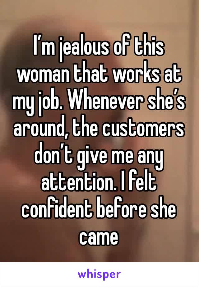 I’m jealous of this woman that works at my job. Whenever she’s around, the customers don’t give me any attention. I felt confident before she came