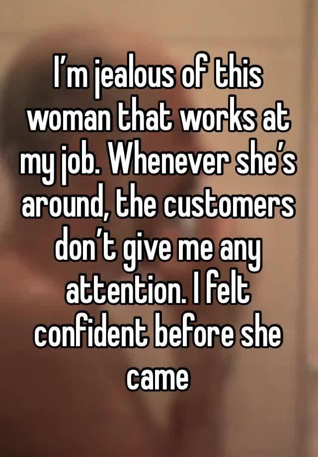 I’m jealous of this woman that works at my job. Whenever she’s around, the customers don’t give me any attention. I felt confident before she came