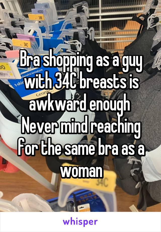 Bra shopping as a guy with 34C breasts is awkward enough 
Never mind reaching for the same bra as a woman