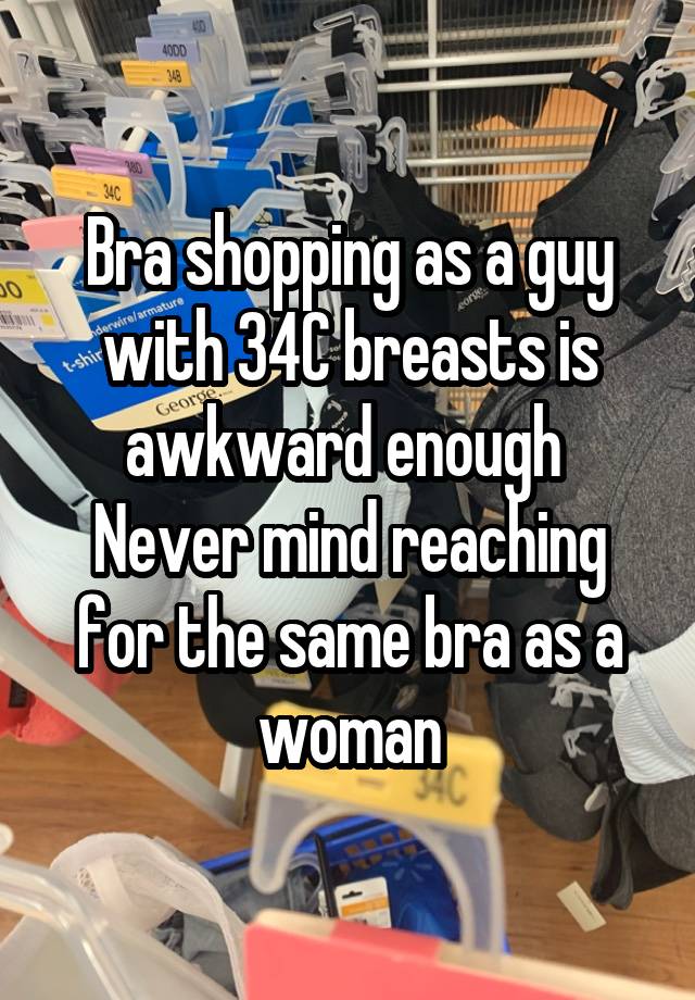 Bra shopping as a guy with 34C breasts is awkward enough 
Never mind reaching for the same bra as a woman