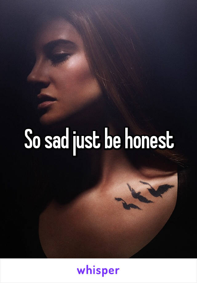 So sad just be honest