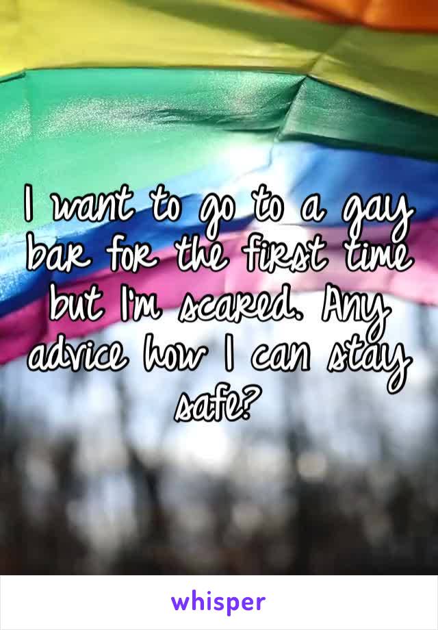 I want to go to a gay bar for the first time but I’m scared. Any advice how I can stay safe?