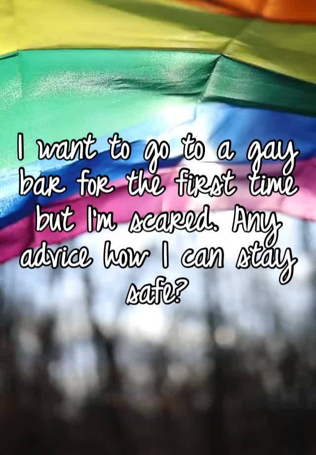 I want to go to a gay bar for the first time but I’m scared. Any advice how I can stay safe?