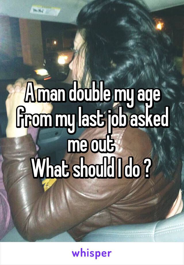 A man double my age from my last job asked me out 
What should I do ? 