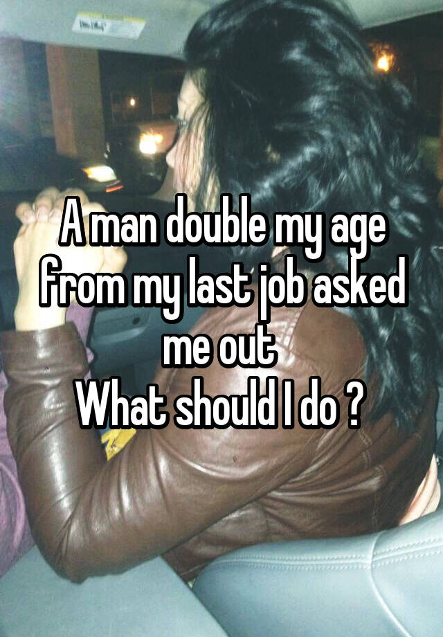 A man double my age from my last job asked me out 
What should I do ? 