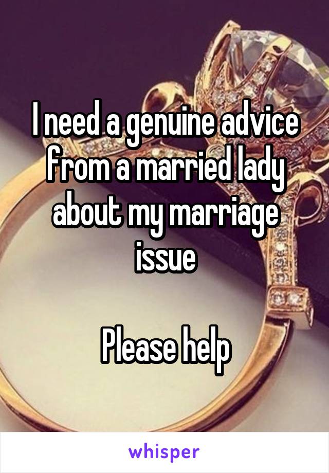 I need a genuine advice from a married lady about my marriage issue

Please help