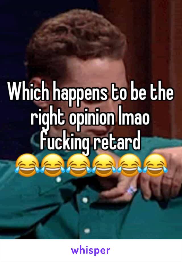 Which happens to be the right opinion lmao fucking retard
😂😂😂😂😂😂