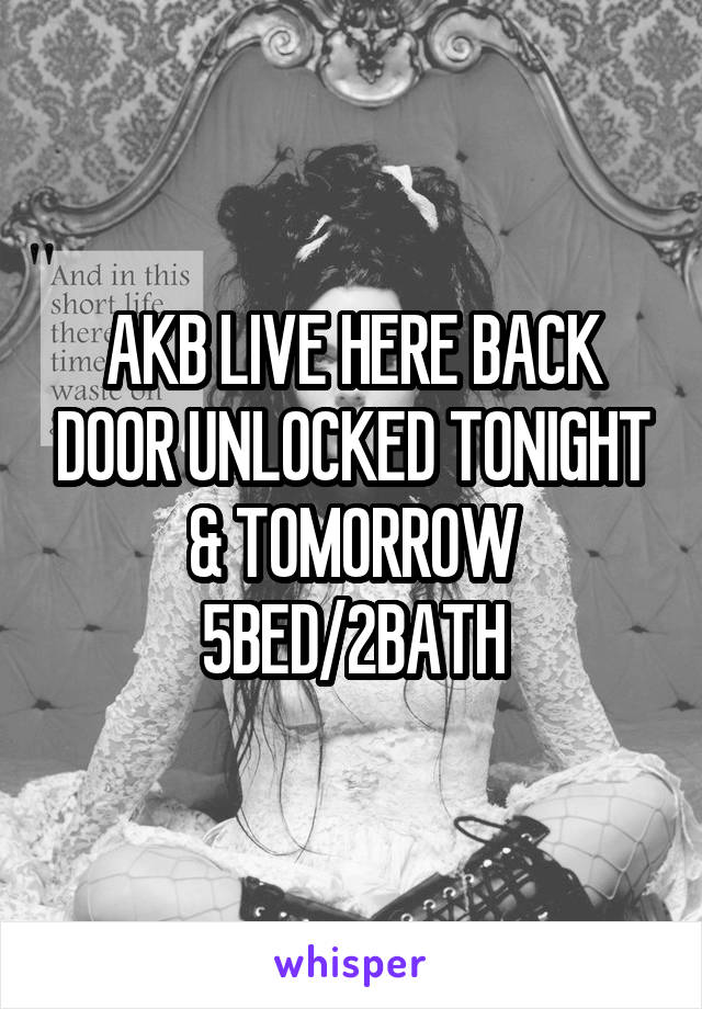 AKB LIVE HERE BACK DOOR UNLOCKED TONIGHT & TOMORROW 5BED/2BATH