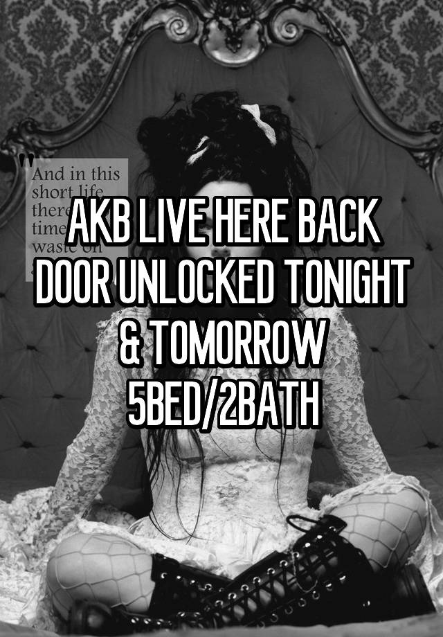 AKB LIVE HERE BACK DOOR UNLOCKED TONIGHT & TOMORROW 5BED/2BATH