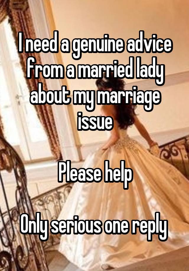 I need a genuine advice from a married lady about my marriage issue

Please help

Only serious one reply 