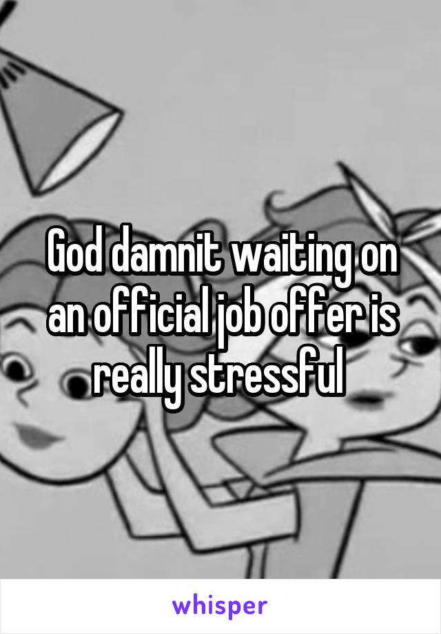 God damnit waiting on an official job offer is really stressful 