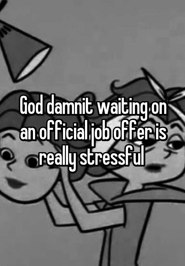 God damnit waiting on an official job offer is really stressful 