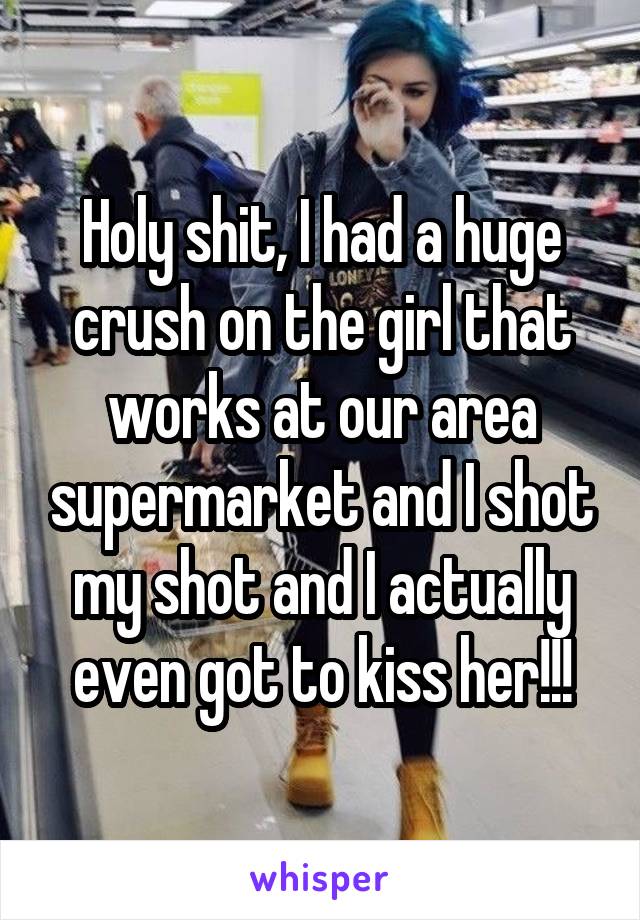 Holy shit, I had a huge crush on the girl that works at our area supermarket and I shot my shot and I actually even got to kiss her!!!