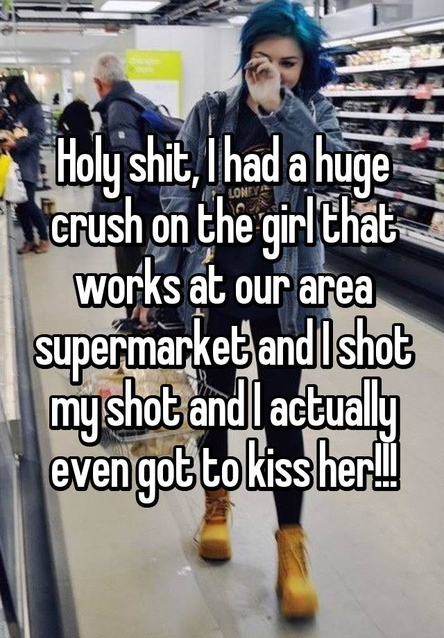 Holy shit, I had a huge crush on the girl that works at our area supermarket and I shot my shot and I actually even got to kiss her!!!