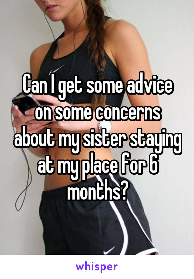 Can I get some advice on some concerns about my sister staying at my place for 6 months?