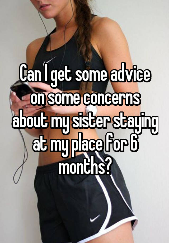 Can I get some advice on some concerns about my sister staying at my place for 6 months?