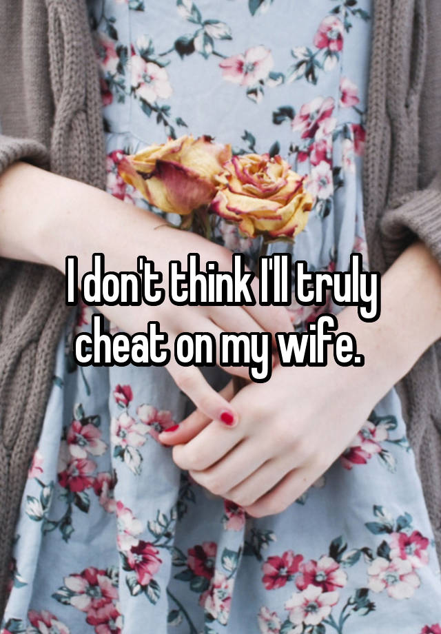 I don't think I'll truly cheat on my wife. 