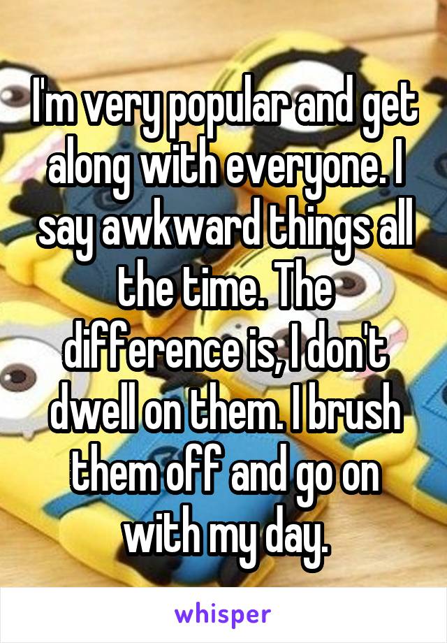 I'm very popular and get along with everyone. I say awkward things all the time. The difference is, I don't dwell on them. I brush them off and go on with my day.