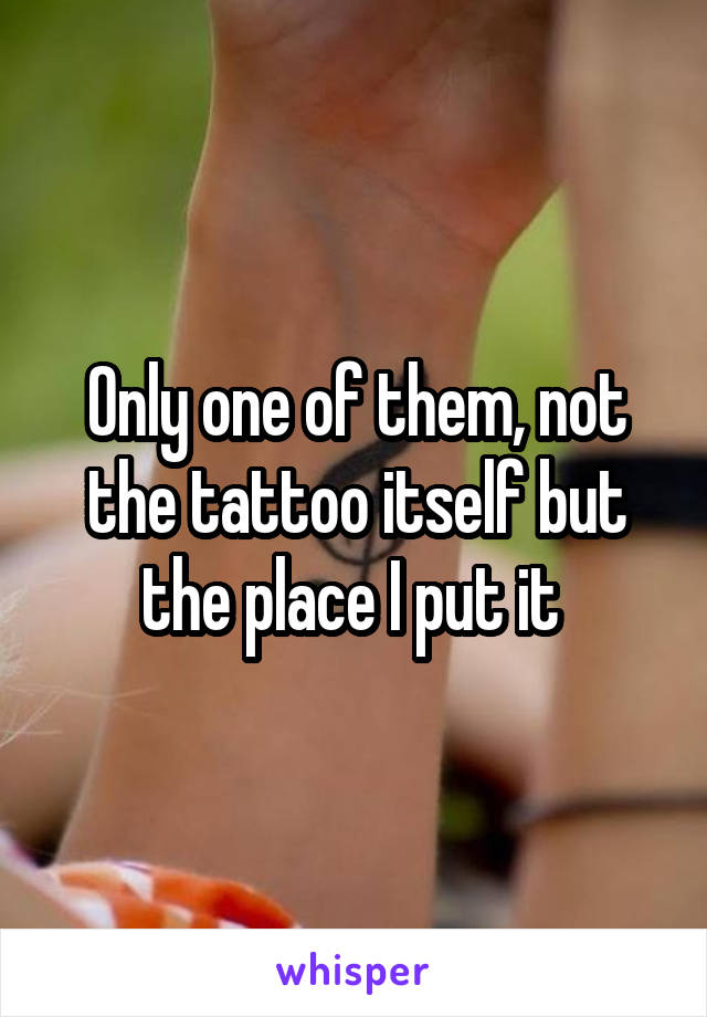 Only one of them, not the tattoo itself but the place I put it 