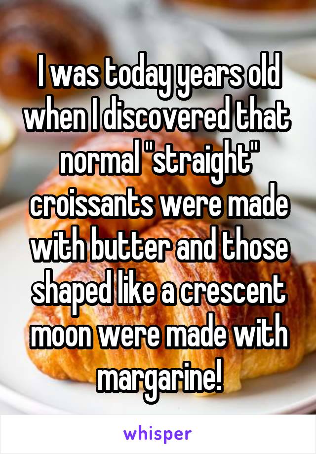 I was today years old when I discovered that  normal "straight" croissants were made with butter and those shaped like a crescent moon were made with margarine!