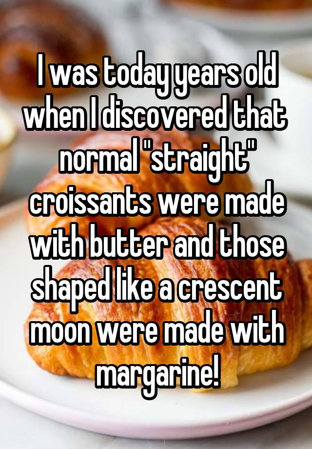 I was today years old when I discovered that  normal "straight" croissants were made with butter and those shaped like a crescent moon were made with margarine!