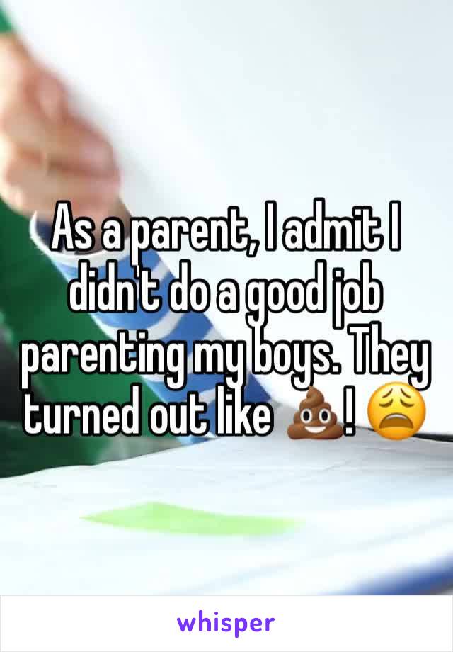 As a parent, I admit I didn't do a good job parenting my boys. They turned out like 💩! 😩 