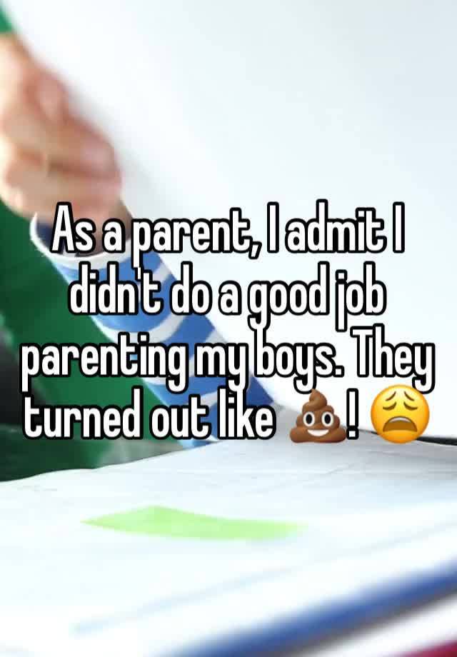 As a parent, I admit I didn't do a good job parenting my boys. They turned out like 💩! 😩 