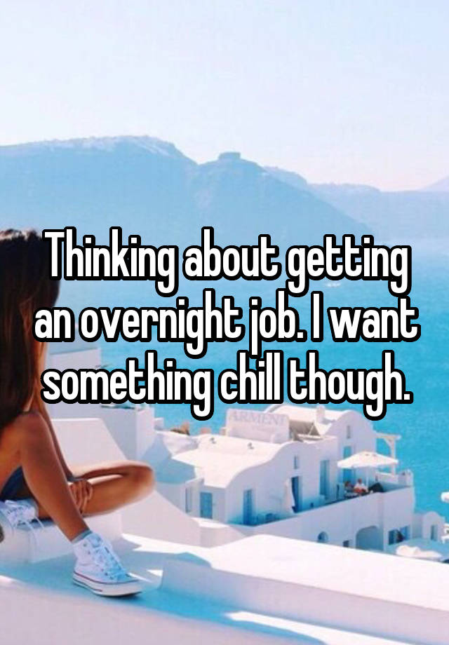 Thinking about getting an overnight job. I want something chill though.