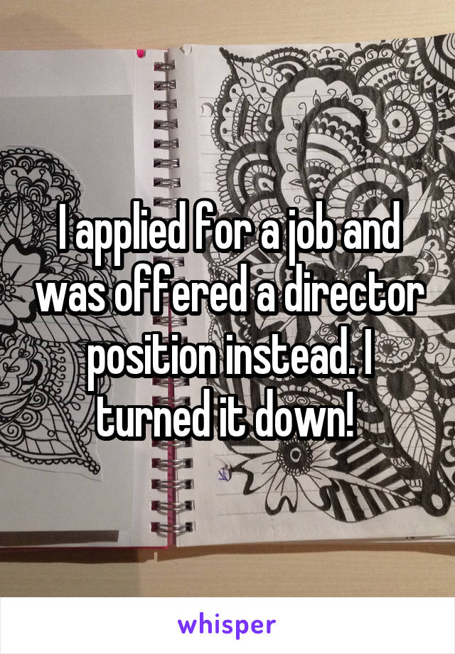 I applied for a job and was offered a director position instead. I turned it down! 