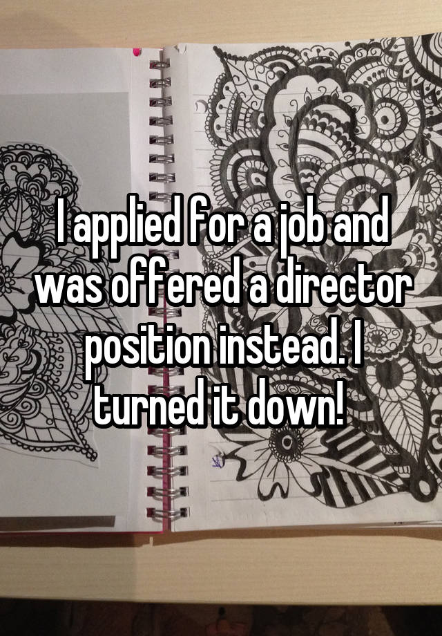 I applied for a job and was offered a director position instead. I turned it down! 