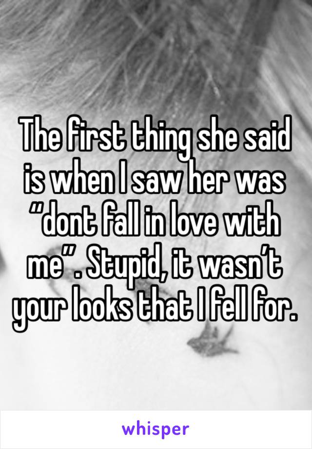 The first thing she said is when I saw her was “dont fall in love with me”. Stupid, it wasn’t your looks that I fell for. 