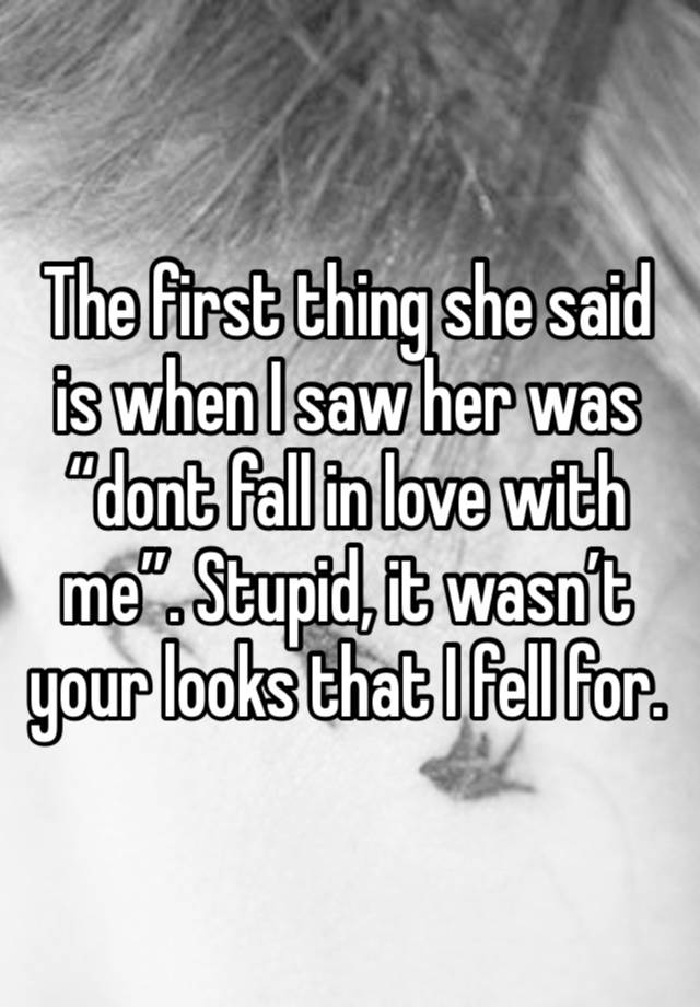 The first thing she said is when I saw her was “dont fall in love with me”. Stupid, it wasn’t your looks that I fell for. 