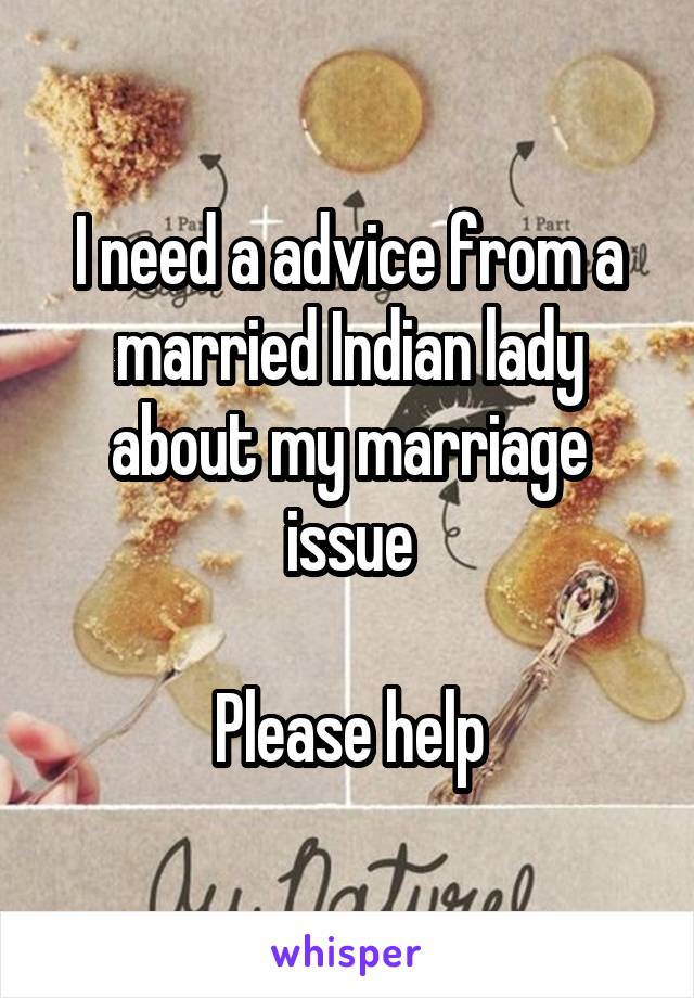 I need a advice from a married Indian lady about my marriage issue

Please help