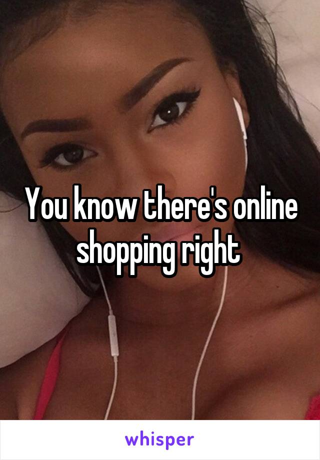 You know there's online shopping right 