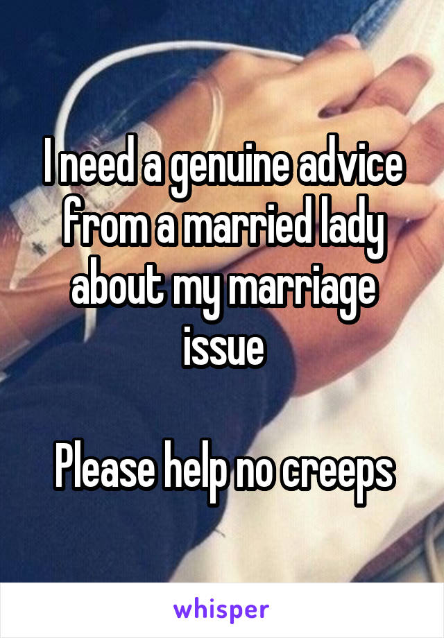 I need a genuine advice from a married lady about my marriage issue

Please help no creeps