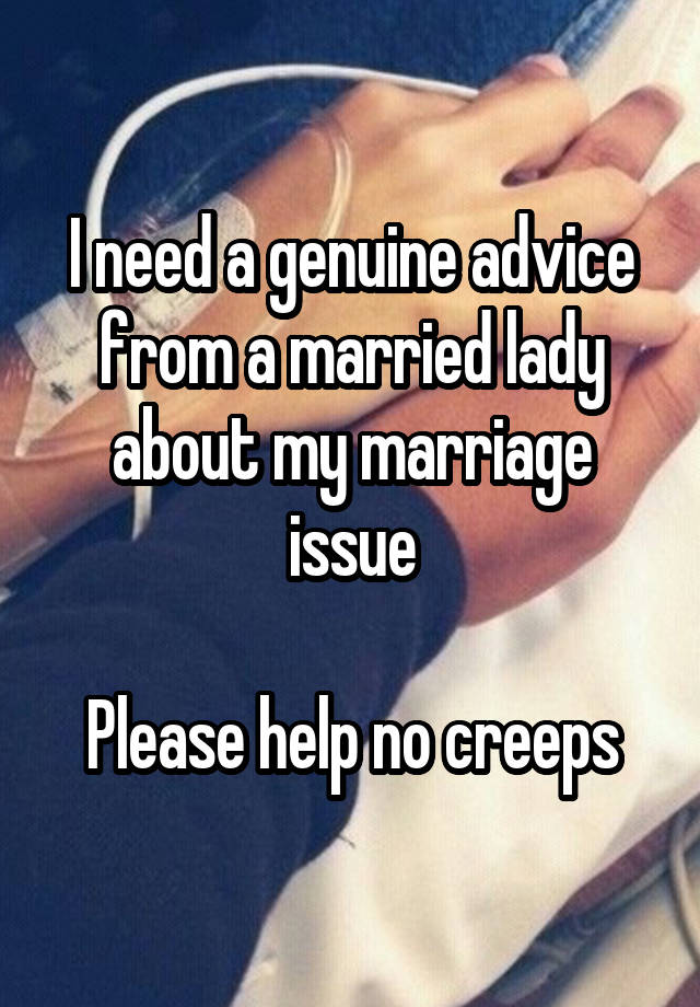 I need a genuine advice from a married lady about my marriage issue

Please help no creeps