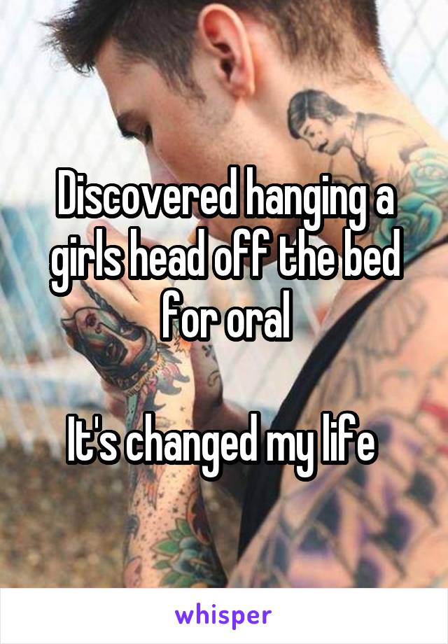 Discovered hanging a girls head off the bed for oral

It's changed my life 