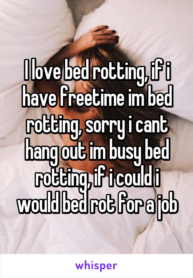 I love bed rotting, if i have freetime im bed rotting, sorry i cant hang out im busy bed rotting, if i could i would bed rot for a job