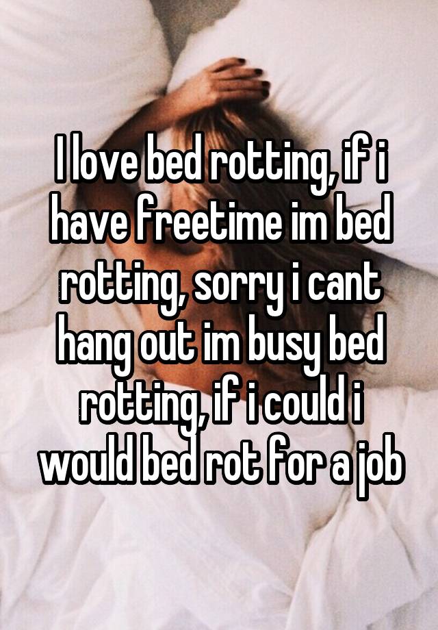 I love bed rotting, if i have freetime im bed rotting, sorry i cant hang out im busy bed rotting, if i could i would bed rot for a job