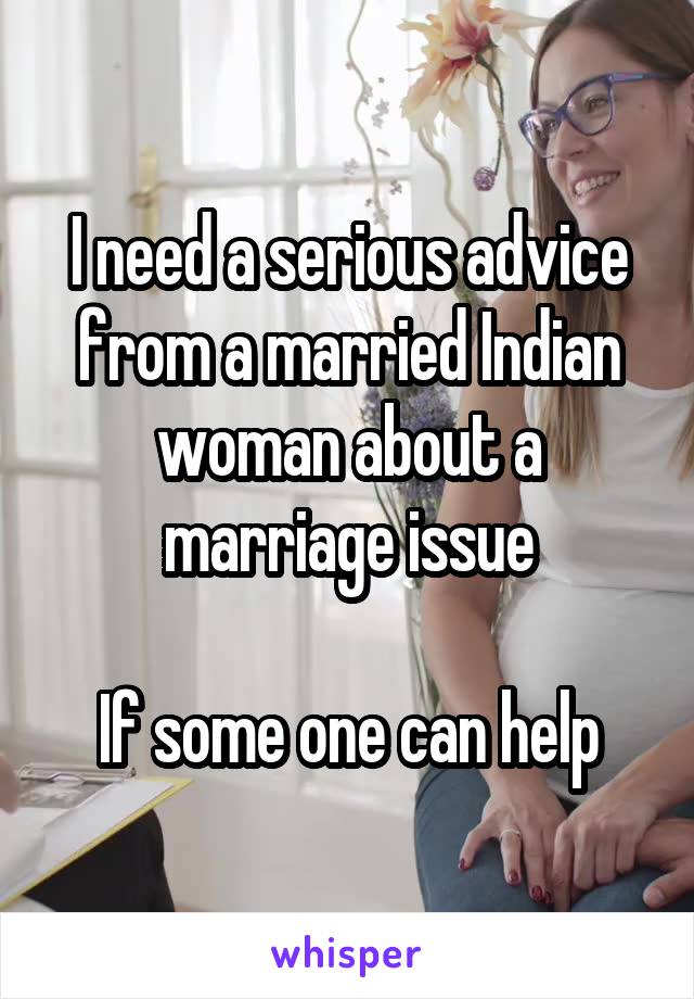 I need a serious advice from a married Indian woman about a marriage issue

If some one can help