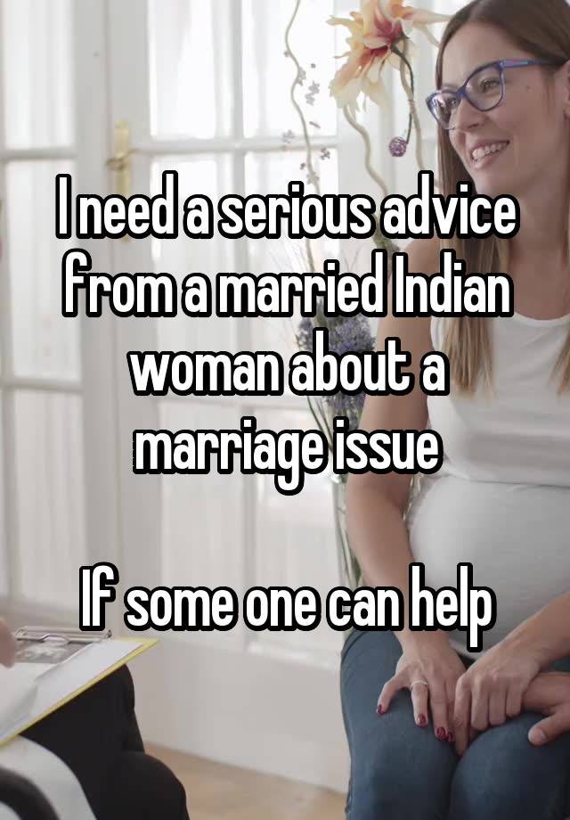 I need a serious advice from a married Indian woman about a marriage issue

If some one can help