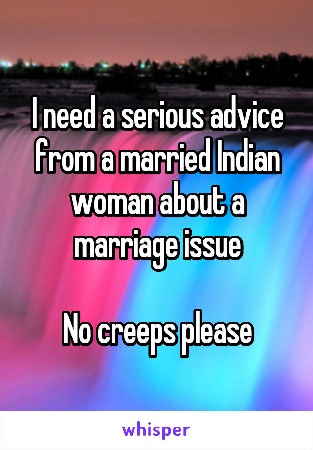 I need a serious advice from a married Indian woman about a marriage issue

No creeps please