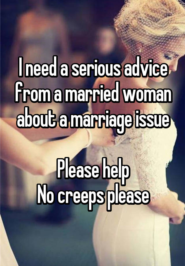 I need a serious advice from a married woman about a marriage issue

Please help
No creeps please