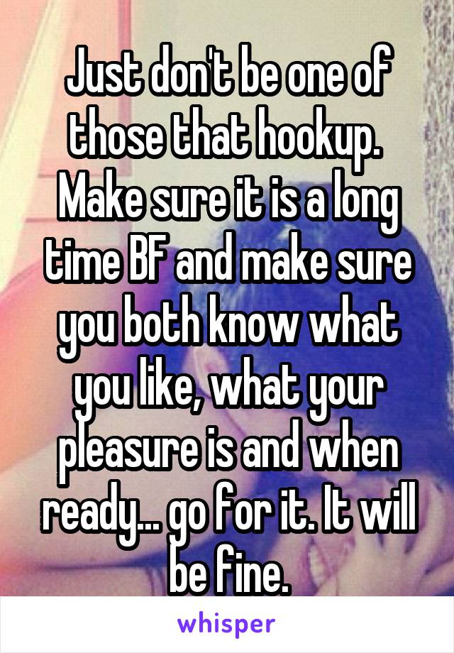 Just don't be one of those that hookup. 
Make sure it is a long time BF and make sure you both know what you like, what your pleasure is and when ready... go for it. It will be fine.