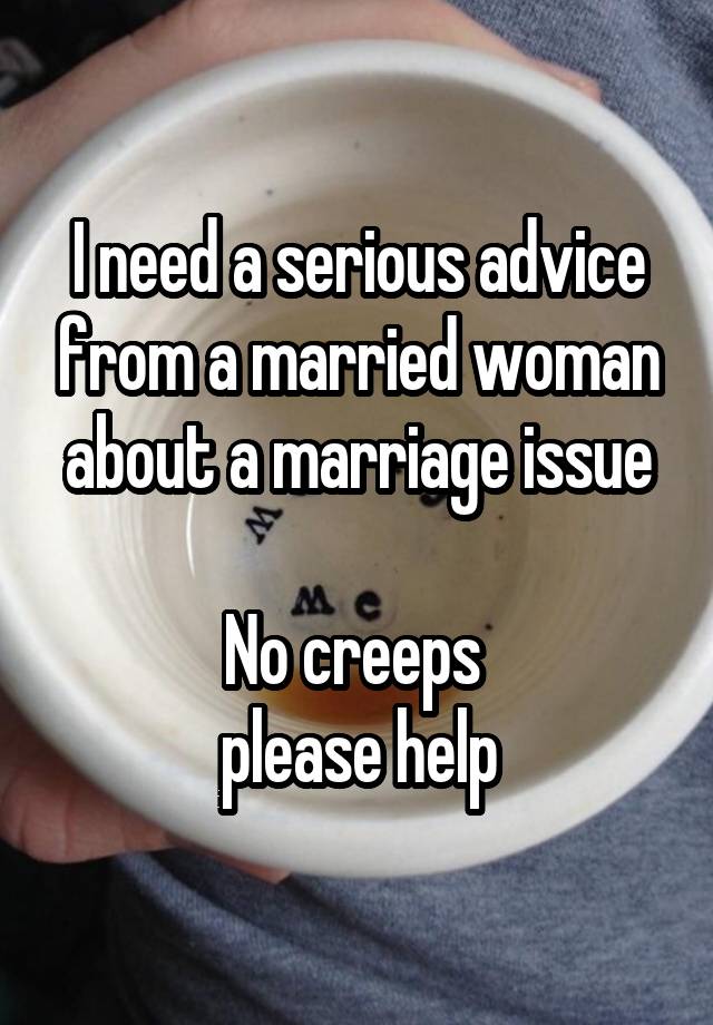 I need a serious advice from a married woman about a marriage issue

No creeps 
please help