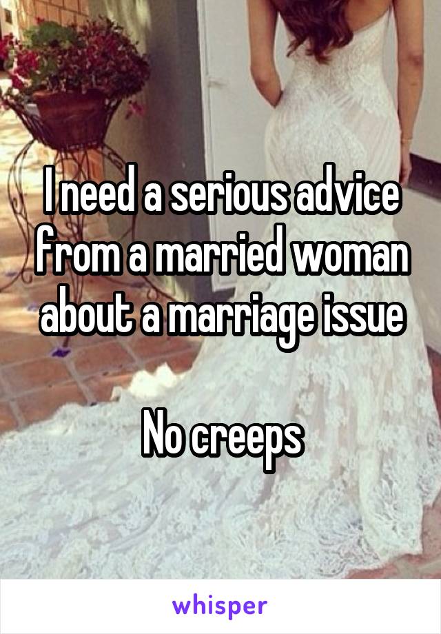 I need a serious advice from a married woman about a marriage issue

No creeps