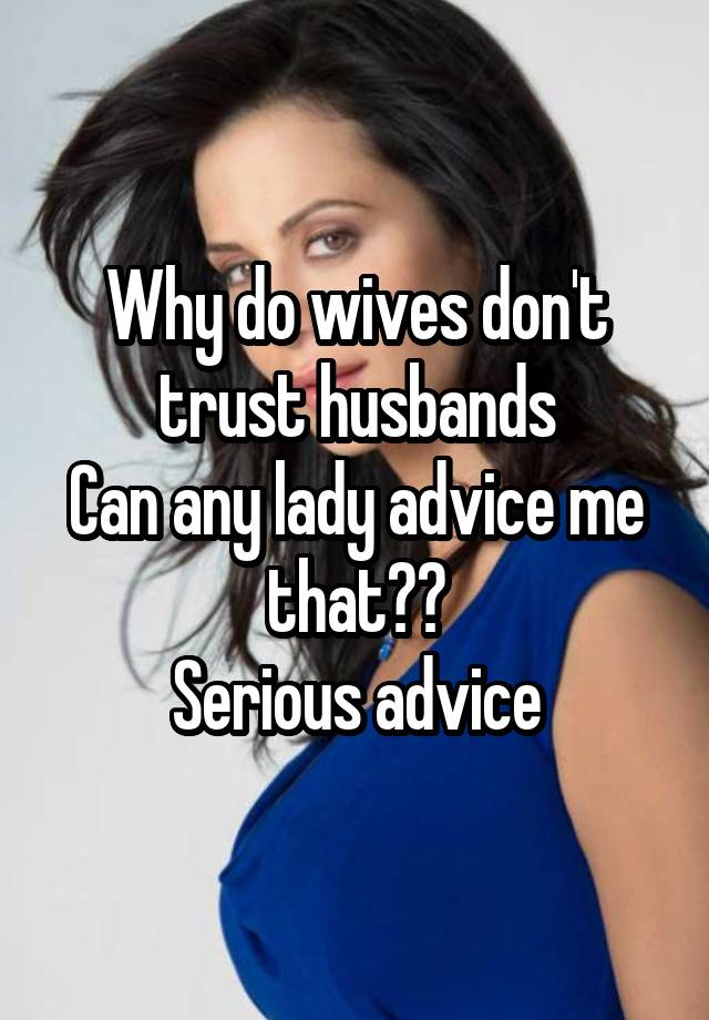 Why do wives don't trust husbands
Can any lady advice me that??
Serious advice