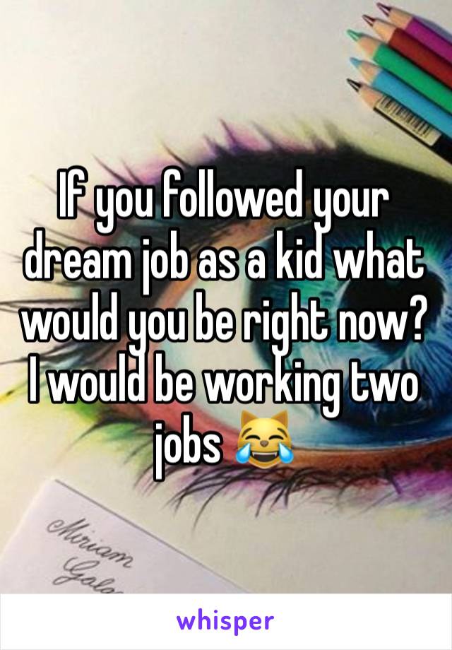 If you followed your dream job as a kid what would you be right now? 
I would be working two jobs 😹